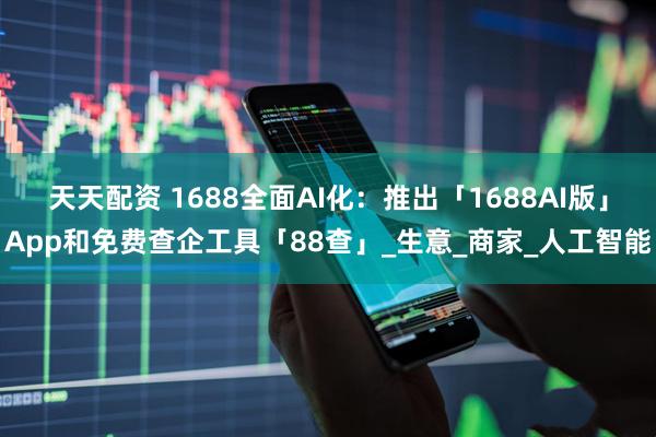 天天配资 1688全面AI化：推出「1688AI版」App和免费查企工具「88查」_生意_商家_人工智能