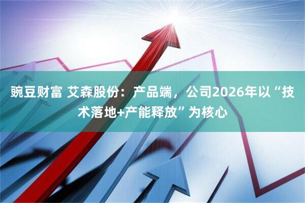 豌豆财富 艾森股份：产品端，公司2026年以“技术落地+产能释放”为核心