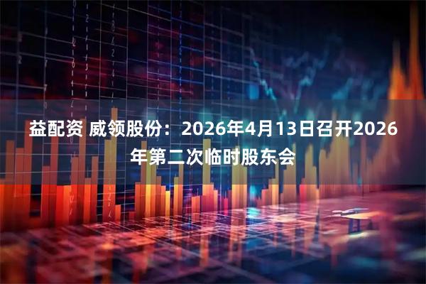 益配资 威领股份：2026年4月13日召开2026年第二次临时股东会