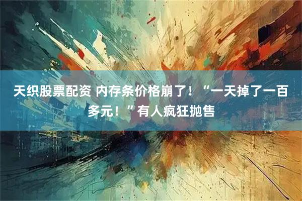 天织股票配资 内存条价格崩了！“一天掉了一百多元！”有人疯狂抛售