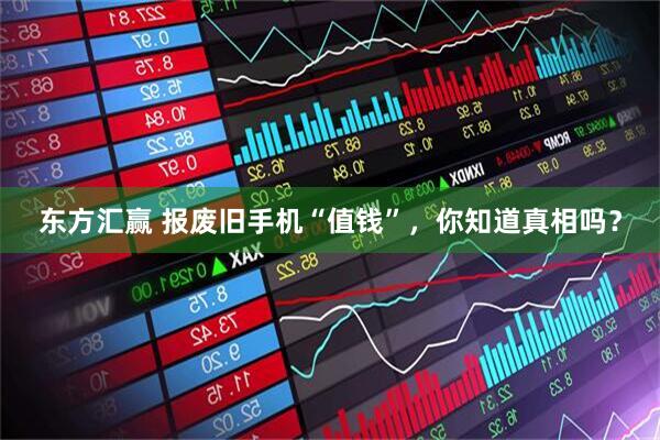 东方汇赢 报废旧手机“值钱”，你知道真相吗？