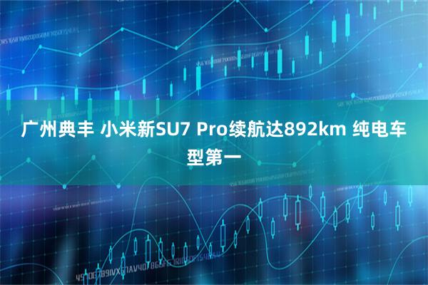 广州典丰 小米新SU7 Pro续航达892km 纯电车型第一