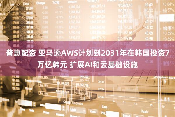 普惠配资 亚马逊AWS计划到2031年在韩国投资7万亿韩元 扩展AI和云基础设施