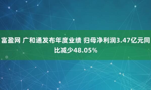 富盈网 广和通发布年度业绩 归母净利润3.47亿元同比减少48.05%