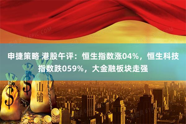 申捷策略 港股午评：恒生指数涨04%，恒生科技指数跌059%，大金融板块走强
