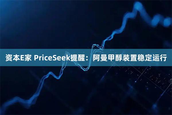 资本E家 PriceSeek提醒：阿曼甲醇装置稳定运行
