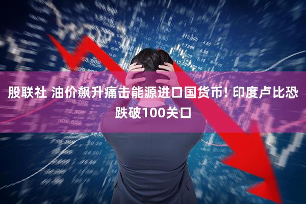 股联社 油价飙升痛击能源进口国货币! 印度卢比恐跌破100关口
