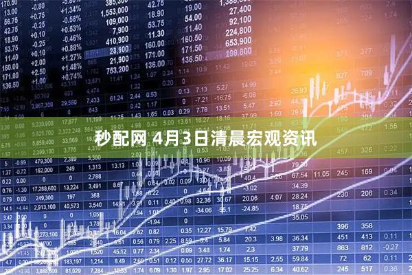 秒配网 4月3日清晨宏观资讯