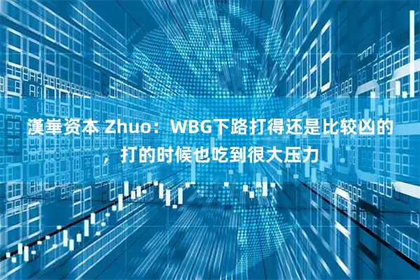 漢崋资本 Zhuo：WBG下路打得还是比较凶的，打的时候也吃到很大压力