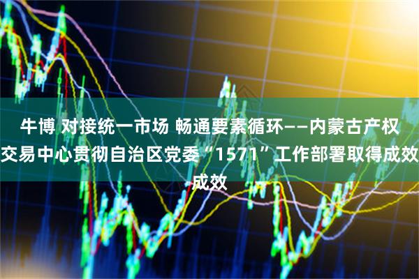 牛博 对接统一市场 畅通要素循环——内蒙古产权交易中心贯彻自治区党委“1571”工作部署取得成效